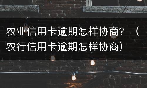 农业信用卡逾期怎样协商？（农行信用卡逾期怎样协商）