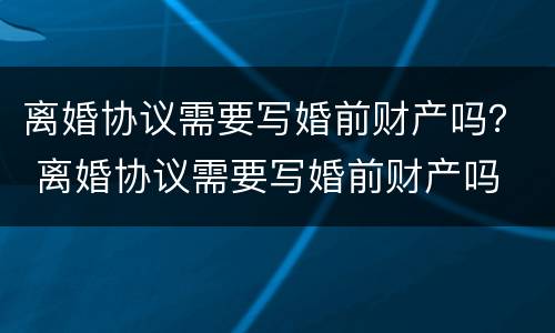 离婚协议需要写婚前财产吗？ 离婚协议需要写婚前财产吗
