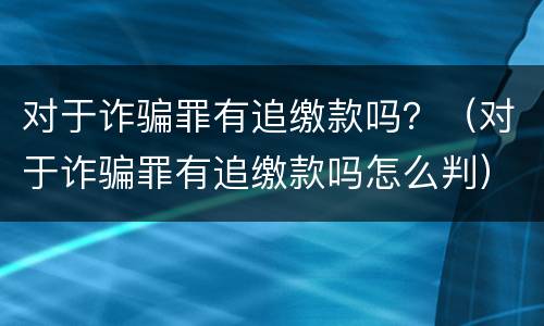 对于诈骗罪有追缴款吗？（对于诈骗罪有追缴款吗怎么判）