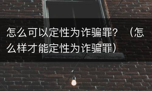 怎么可以定性为诈骗罪？（怎么样才能定性为诈骗罪）