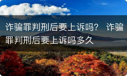 诈骗罪判刑后要上诉吗？ 诈骗罪判刑后要上诉吗多久