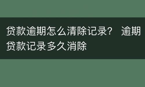 贷款逾期怎么清除记录？ 逾期贷款记录多久消除