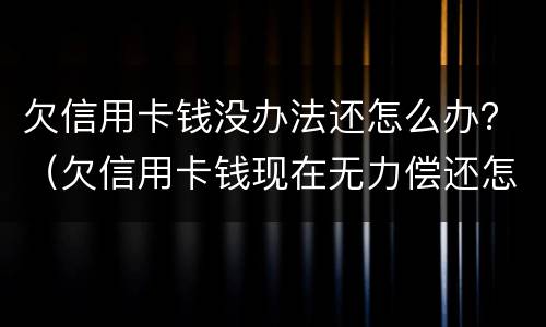 欠信用卡钱没办法还怎么办？（欠信用卡钱现在无力偿还怎么办）