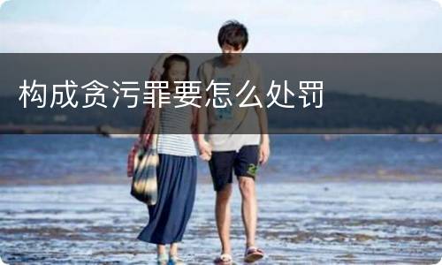 构成贪污罪要怎么处罚