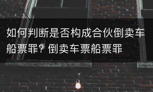 如何判断是否构成合伙倒卖车船票罪? 倒卖车票船票罪