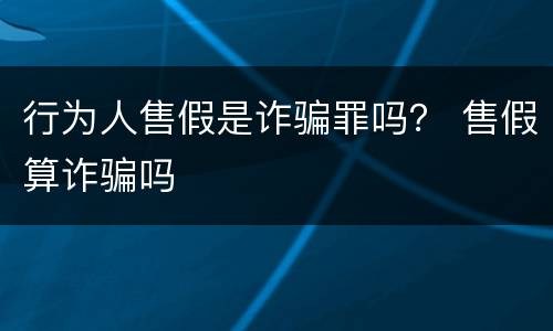 行为人售假是诈骗罪吗？ 售假算诈骗吗