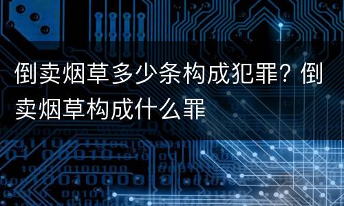 倒卖烟草多少条构成犯罪? 倒卖烟草构成什么罪