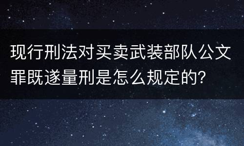 现行刑法对买卖武装部队公文罪既遂量刑是怎么规定的？