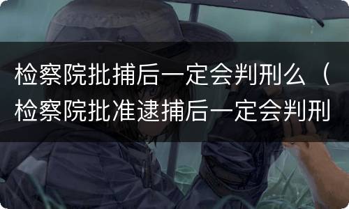 检察院批捕后一定会判刑么（检察院批准逮捕后一定会判刑吗）