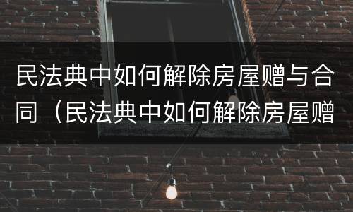 民法典中如何解除房屋赠与合同（民法典中如何解除房屋赠与合同纠纷）