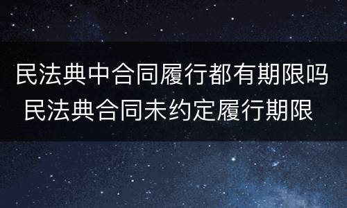 民法典中合同履行都有期限吗 民法典合同未约定履行期限