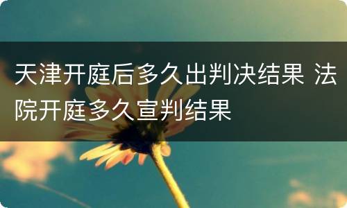 天津开庭后多久出判决结果 法院开庭多久宣判结果