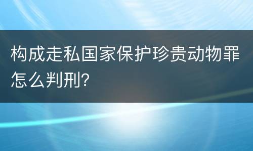 构成走私国家保护珍贵动物罪怎么判刑？