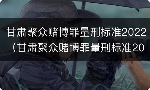 甘肃聚众赌博罪量刑标准2022（甘肃聚众赌博罪量刑标准2022公布）