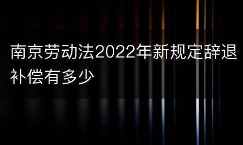 南京劳动法2022年新规定辞退补偿有多少