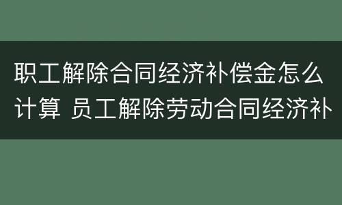 职工解除合同经济补偿金怎么计算 员工解除劳动合同经济补偿金怎么算