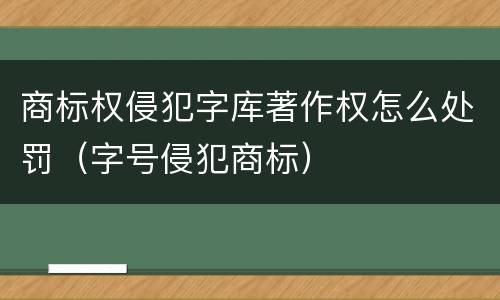 商标权侵犯字库著作权怎么处罚（字号侵犯商标）