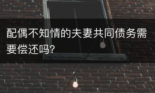 配偶不知情的夫妻共同债务需要偿还吗？
