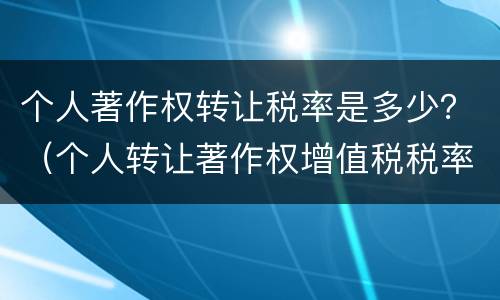 个人著作权转让税率是多少？（个人转让著作权增值税税率）