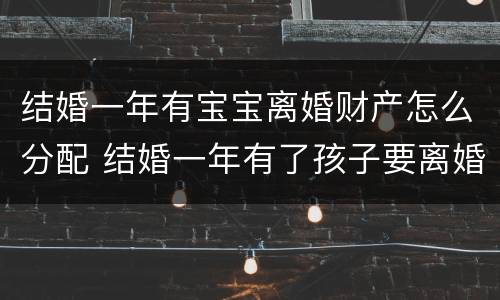 结婚一年有宝宝离婚财产怎么分配 结婚一年有了孩子要离婚怎么办