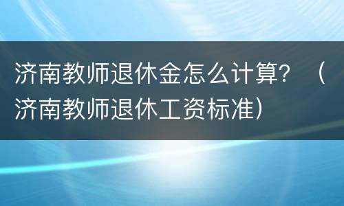 济南教师退休金怎么计算？（济南教师退休工资标准）
