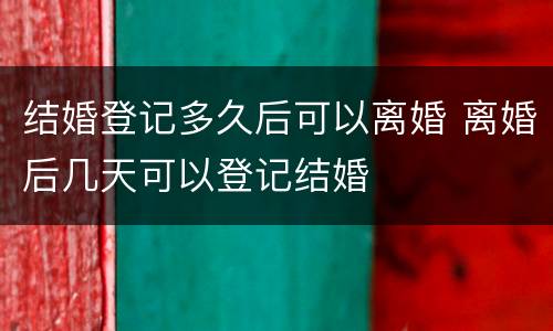 结婚登记多久后可以离婚 离婚后几天可以登记结婚