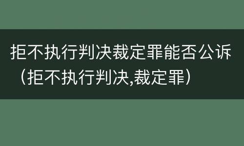 拒不执行判决裁定罪能否公诉（拒不执行判决,裁定罪）