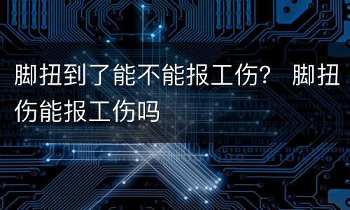 脚扭到了能不能报工伤？ 脚扭伤能报工伤吗