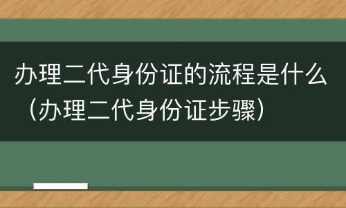 办理二代身份证的流程是什么（办理二代身份证步骤）