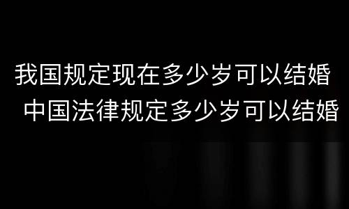 我国规定现在多少岁可以结婚 中国法律规定多少岁可以结婚