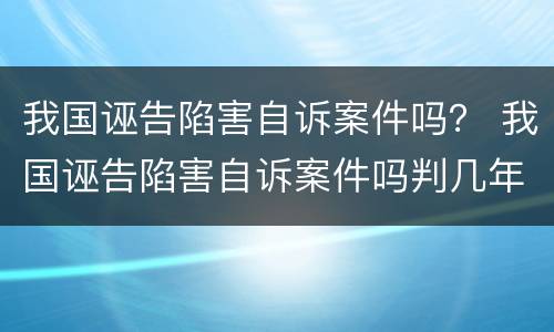 我国诬告陷害自诉案件吗？ 我国诬告陷害自诉案件吗判几年