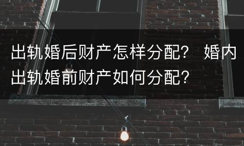 出轨婚后财产怎样分配？ 婚内出轨婚前财产如何分配?