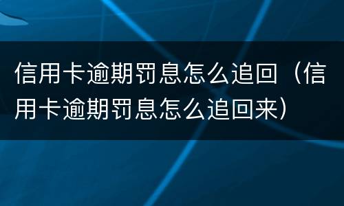 信用卡逾期罚息怎么追回（信用卡逾期罚息怎么追回来）