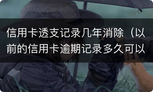 信用卡透支记录几年消除（以前的信用卡逾期记录多久可以消除）