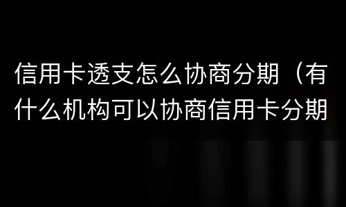 信用卡透支怎么协商分期（有什么机构可以协商信用卡分期）