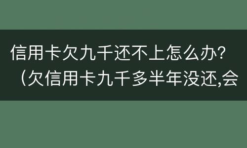 信用卡欠九千还不上怎么办？（欠信用卡九千多半年没还,会被怎么样?）
