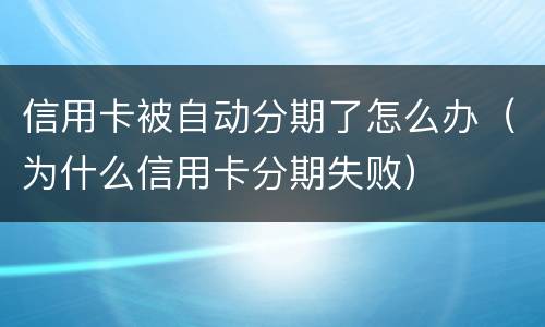信用卡被自动分期了怎么办（为什么信用卡分期失败）