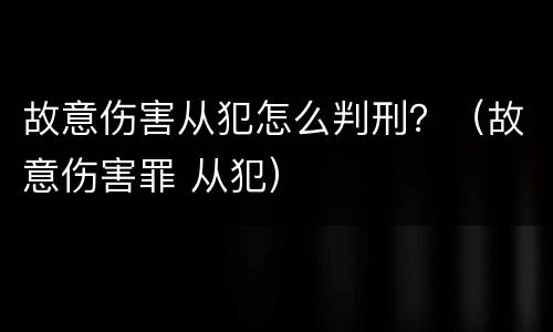 故意伤害从犯怎么判刑？（故意伤害罪 从犯）
