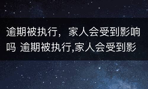 逾期被执行，家人会受到影响吗 逾期被执行,家人会受到影响吗