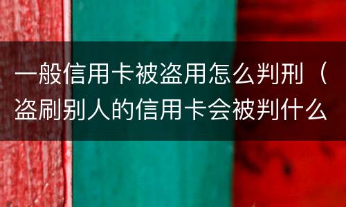 一般信用卡被盗用怎么判刑（盗刷别人的信用卡会被判什么刑?）