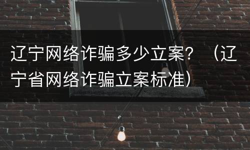 辽宁网络诈骗多少立案？（辽宁省网络诈骗立案标准）