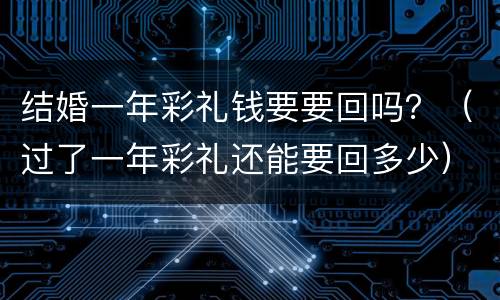 结婚一年彩礼钱要要回吗？（过了一年彩礼还能要回多少）