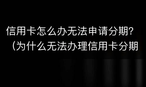 信用卡怎么办无法申请分期？（为什么无法办理信用卡分期）