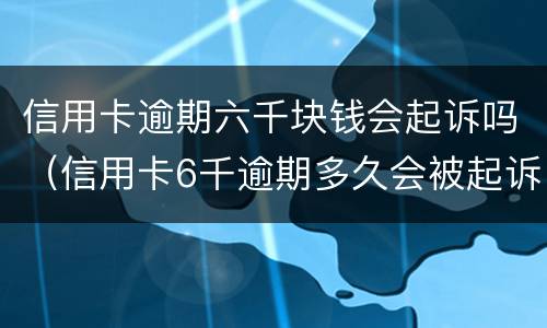 信用卡逾期六千块钱会起诉吗（信用卡6千逾期多久会被起诉）