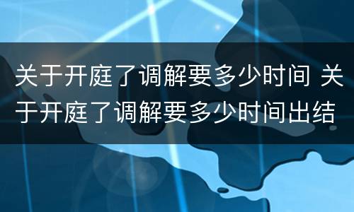关于开庭了调解要多少时间 关于开庭了调解要多少时间出结果