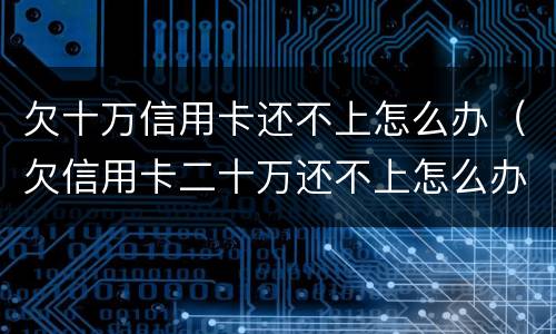 欠十万信用卡还不上怎么办（欠信用卡二十万还不上怎么办）