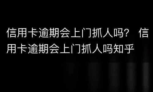 信用卡逾期会上门抓人吗？ 信用卡逾期会上门抓人吗知乎