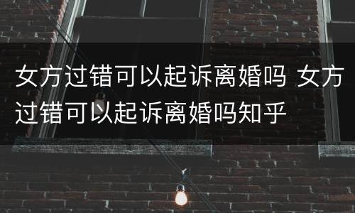 女方过错可以起诉离婚吗 女方过错可以起诉离婚吗知乎