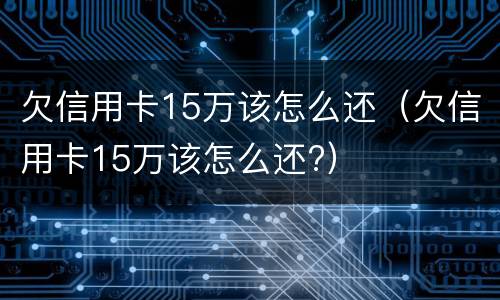 欠信用卡15万该怎么还（欠信用卡15万该怎么还?）