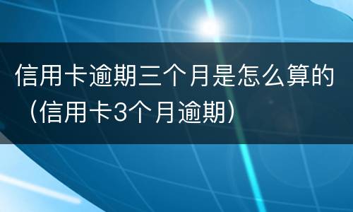 信用卡逾期三个月是怎么算的（信用卡3个月逾期）